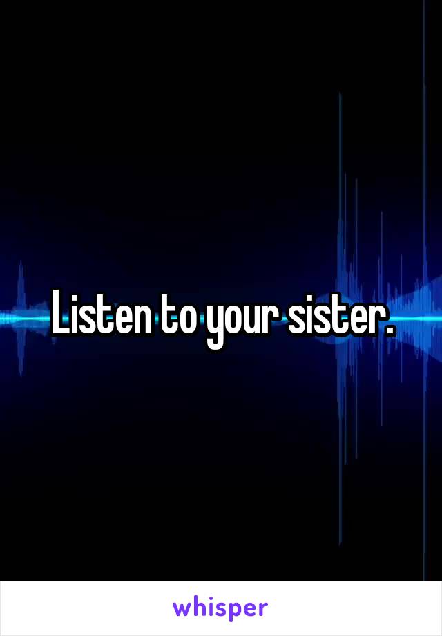 Listen to your sister.