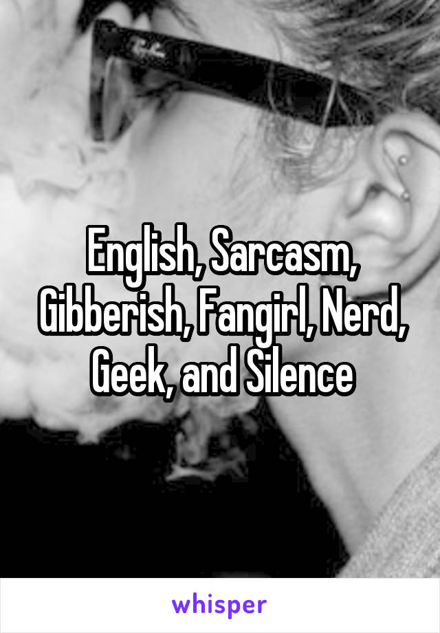 English, Sarcasm, Gibberish, Fangirl, Nerd, Geek, and Silence