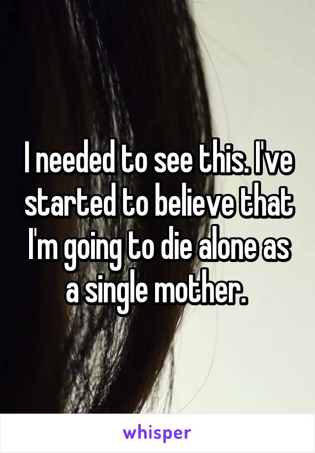 I needed to see this. I've started to believe that I'm going to die alone as a single mother. 