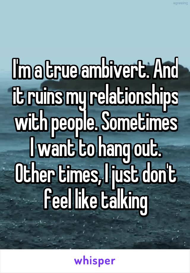 I'm a true ambivert. And it ruins my relationships with people. Sometimes I want to hang out. Other times, I just don't feel like talking