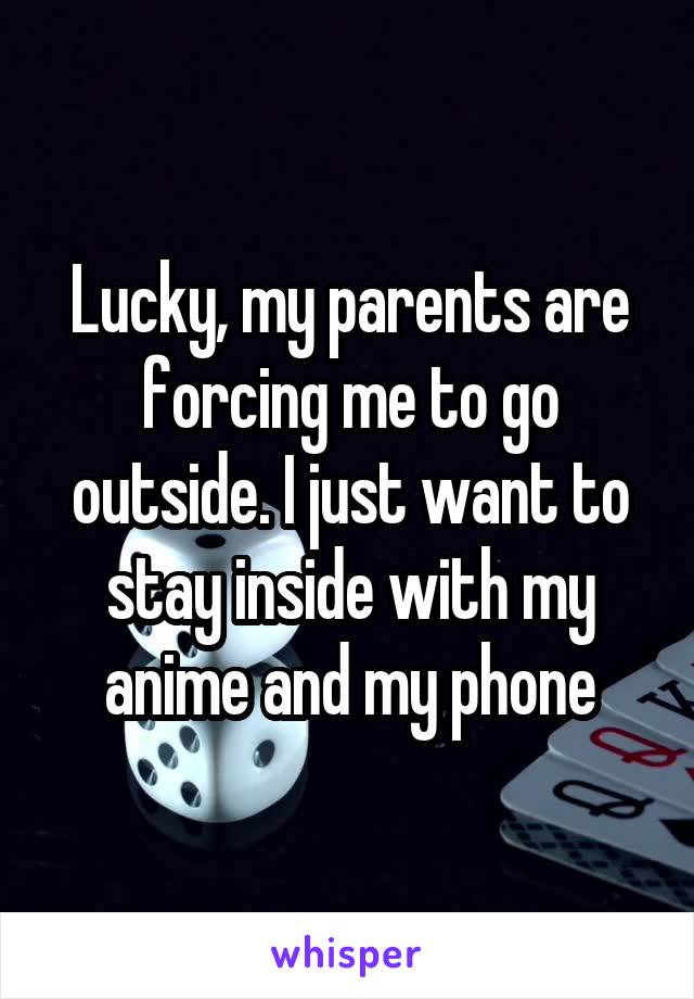 Lucky, my parents are forcing me to go outside. I just want to stay inside with my anime and my phone