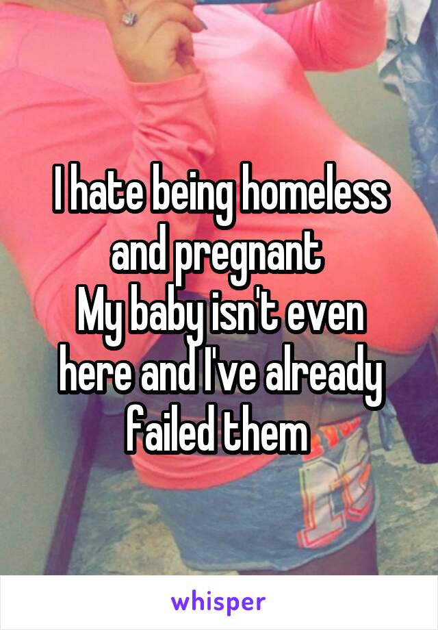 I hate being homeless and pregnant 
My baby isn't even here and I've already failed them 