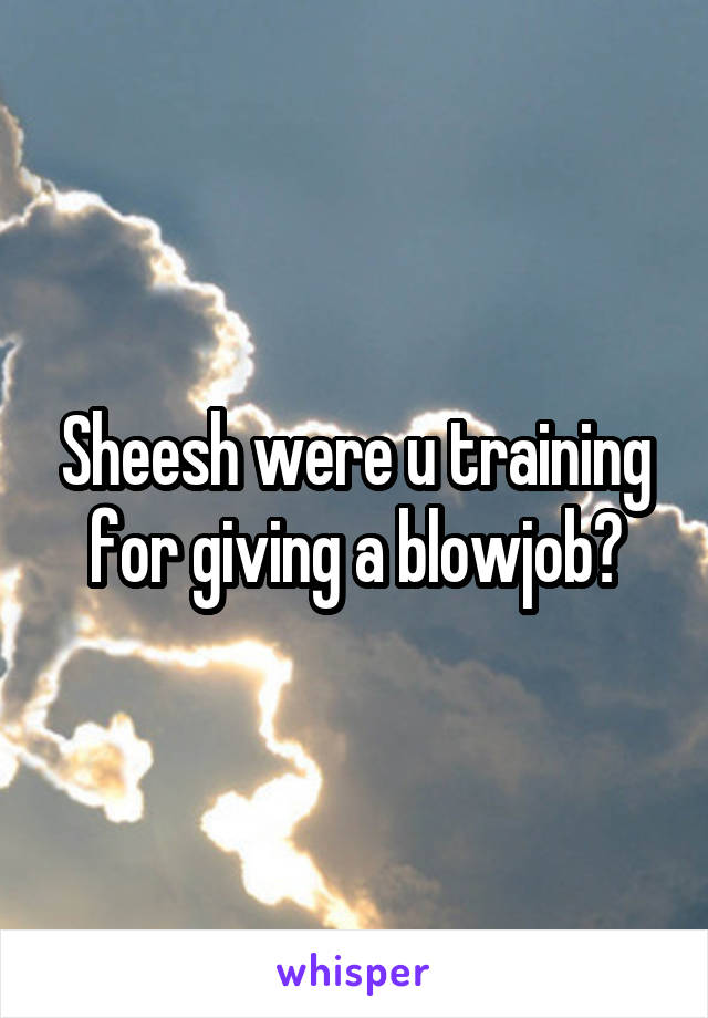 Sheesh were u training for giving a blowjob?