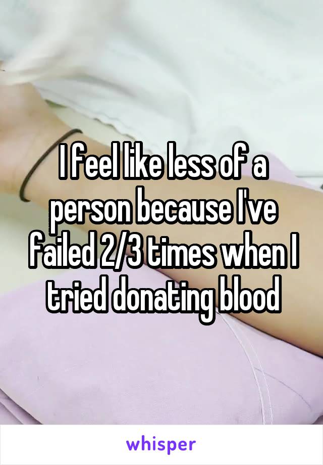 I feel like less of a person because I've failed 2/3 times when I tried donating blood