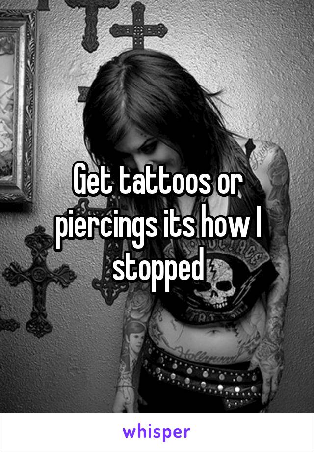 Get tattoos or piercings its how I stopped