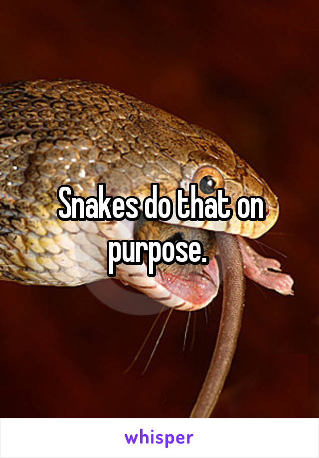 Snakes do that on purpose. 