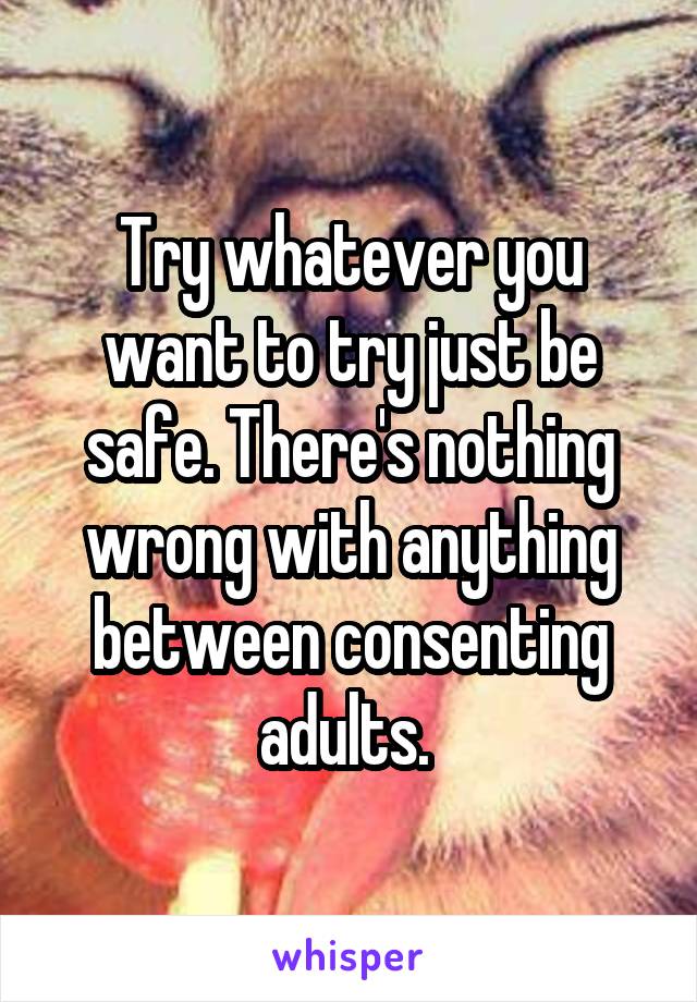 Try whatever you want to try just be safe. There's nothing wrong with anything between consenting adults. 