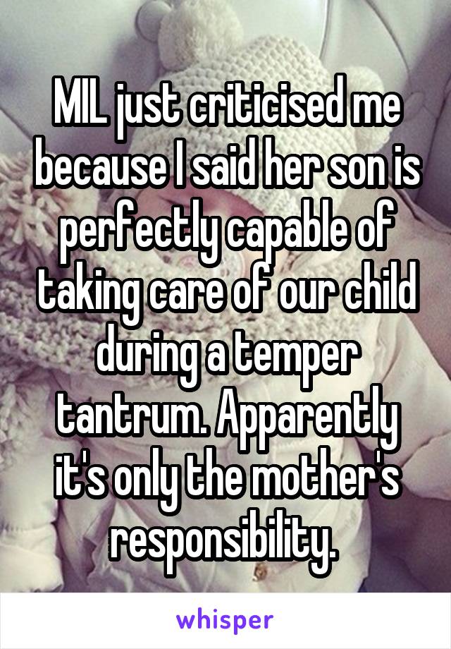 MIL just criticised me because I said her son is perfectly capable of taking care of our child during a temper tantrum. Apparently it's only the mother's responsibility. 