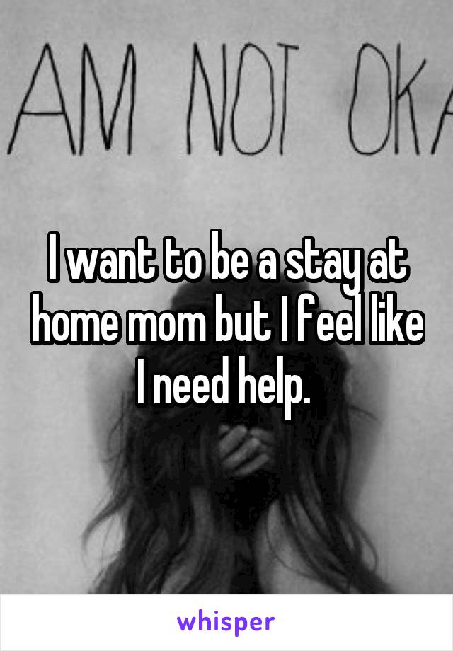 I want to be a stay at home mom but I feel like I need help. 