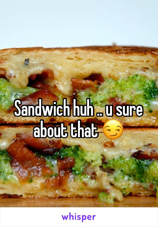 Sandwich huh .. u sure about that 😏