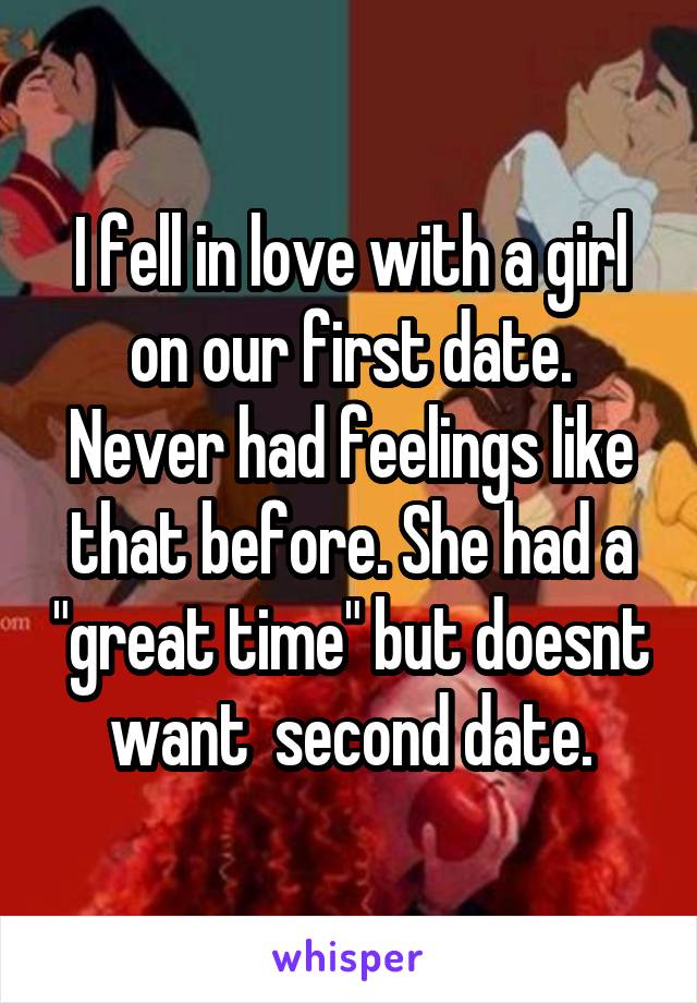 I fell in love with a girl on our first date. Never had feelings like that before. She had a "great time" but doesnt want  second date.