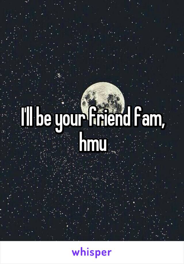 I'll be your friend fam, hmu