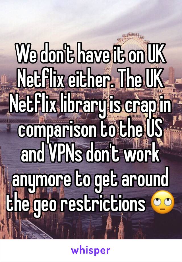 We don't have it on UK Netflix either. The UK Netflix library is crap in comparison to the US and VPNs don't work anymore to get around the geo restrictions 🙄