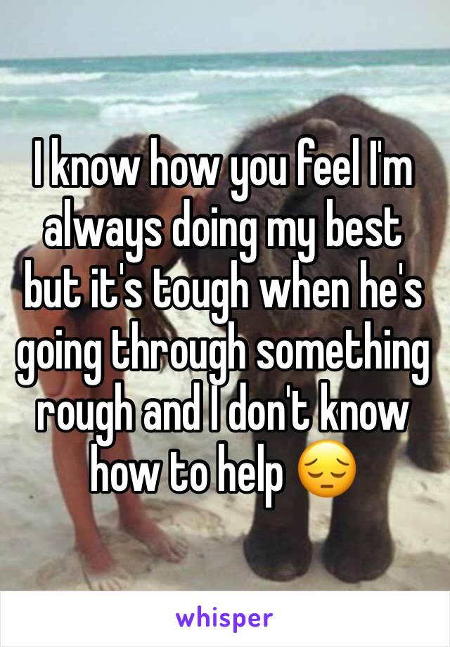 I know how you feel I'm always doing my best but it's tough when he's going through something rough and I don't know 
how to help 😔