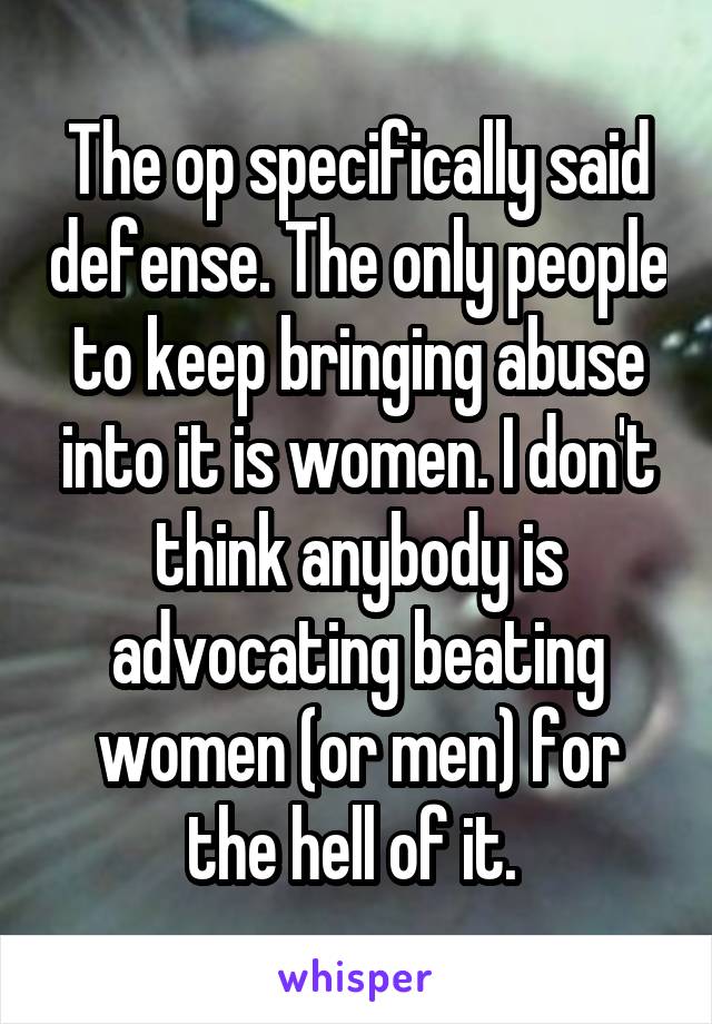 The op specifically said defense. The only people to keep bringing abuse into it is women. I don't think anybody is advocating beating women (or men) for the hell of it. 