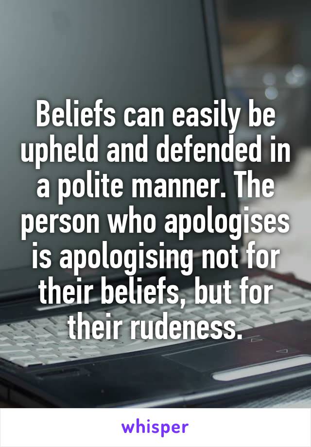 Beliefs can easily be upheld and defended in a polite manner. The person who apologises is apologising not for their beliefs, but for their rudeness.