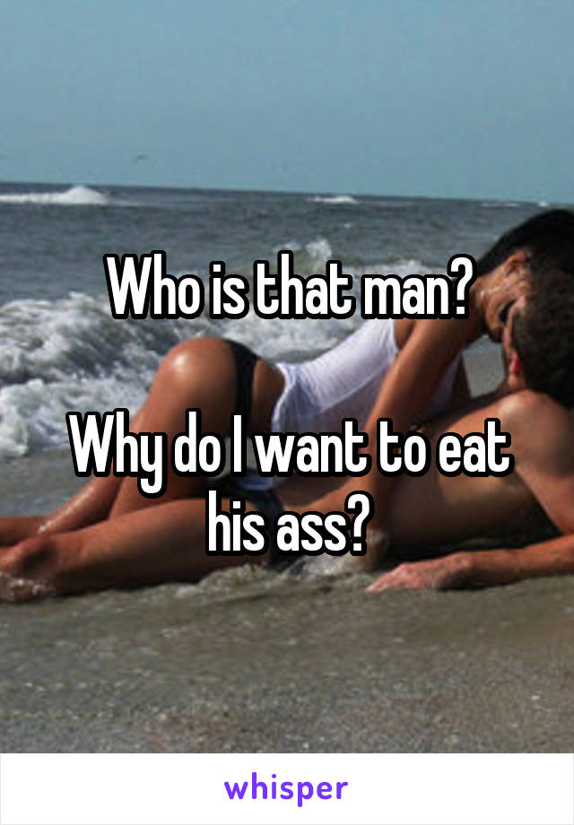 Who is that man?

Why do I want to eat his ass?