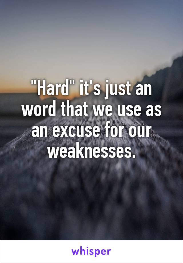 "Hard" it's just an word that we use as an excuse for our weaknesses.
 