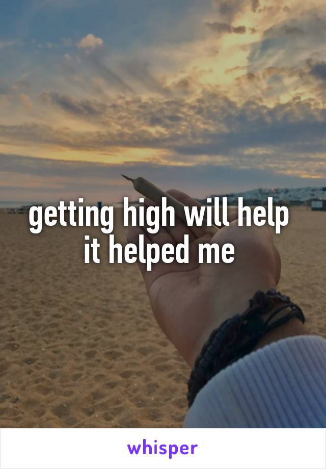 getting high will help 
it helped me 