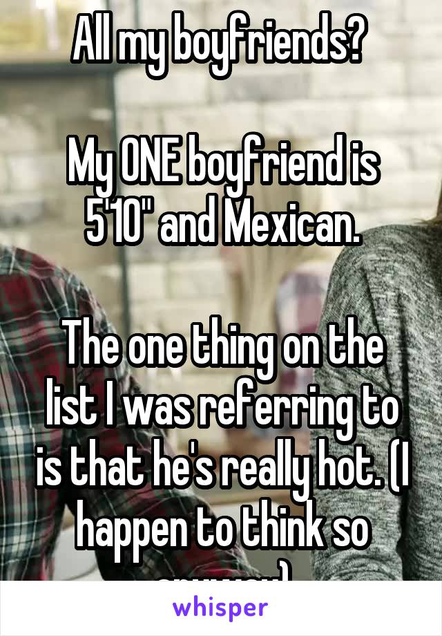 All my boyfriends? 

My ONE boyfriend is 5'10" and Mexican.

The one thing on the list I was referring to is that he's really hot. (I happen to think so anyway)