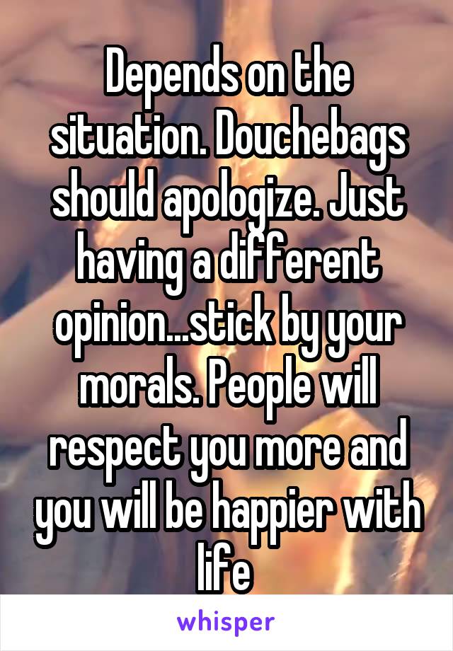 Depends on the situation. Douchebags should apologize. Just having a different opinion...stick by your morals. People will respect you more and you will be happier with life 