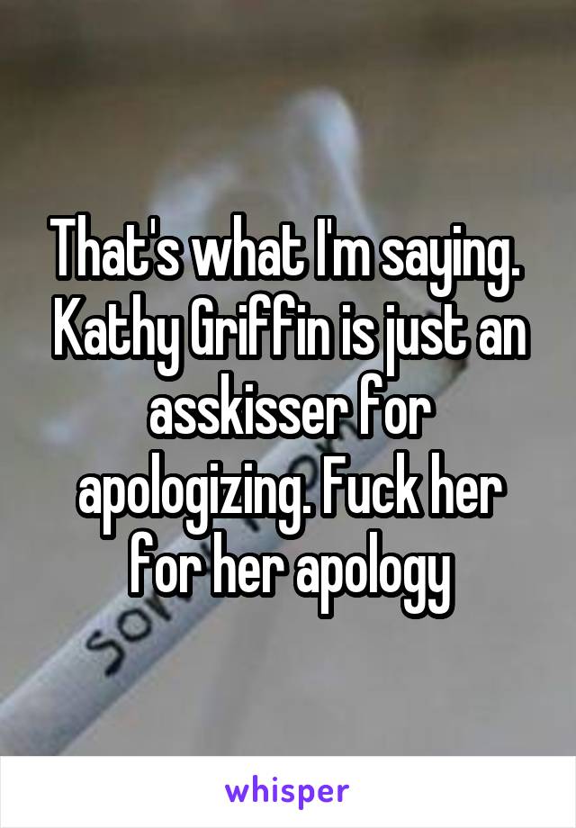 That's what I'm saying. 
Kathy Griffin is just an asskisser for apologizing. Fuck her for her apology