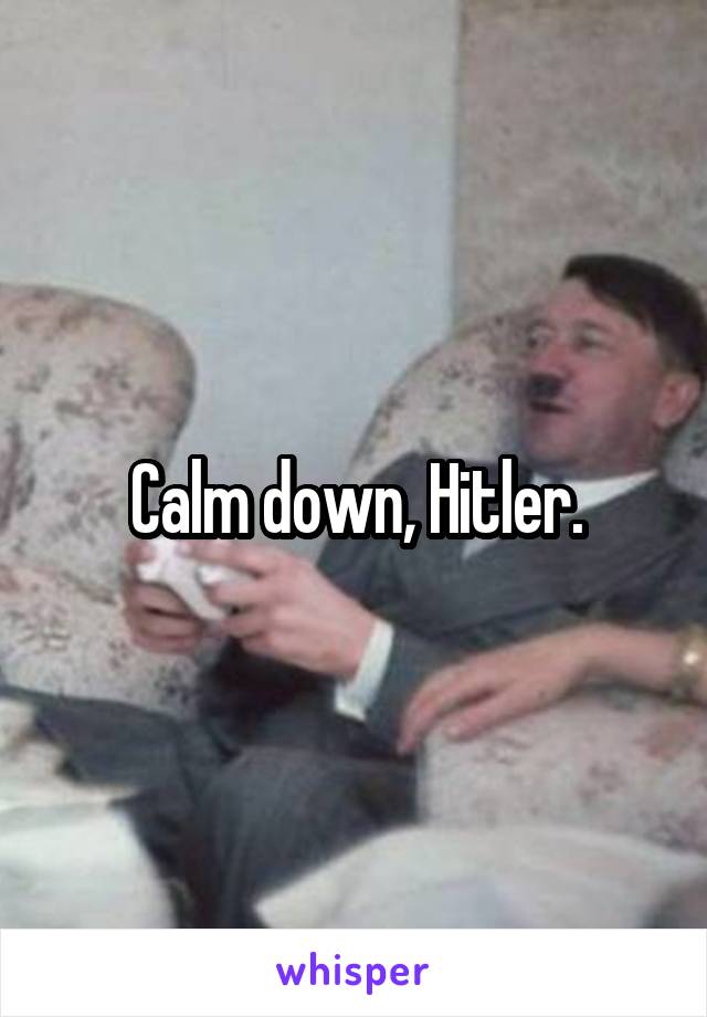 Calm down, Hitler.