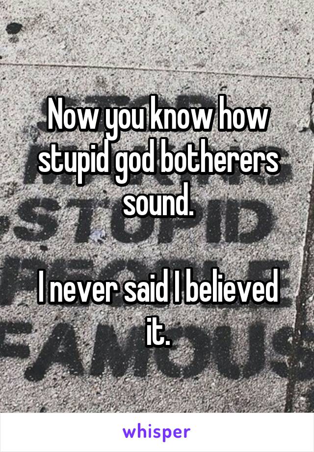 Now you know how stupid god botherers sound.

I never said I believed it.