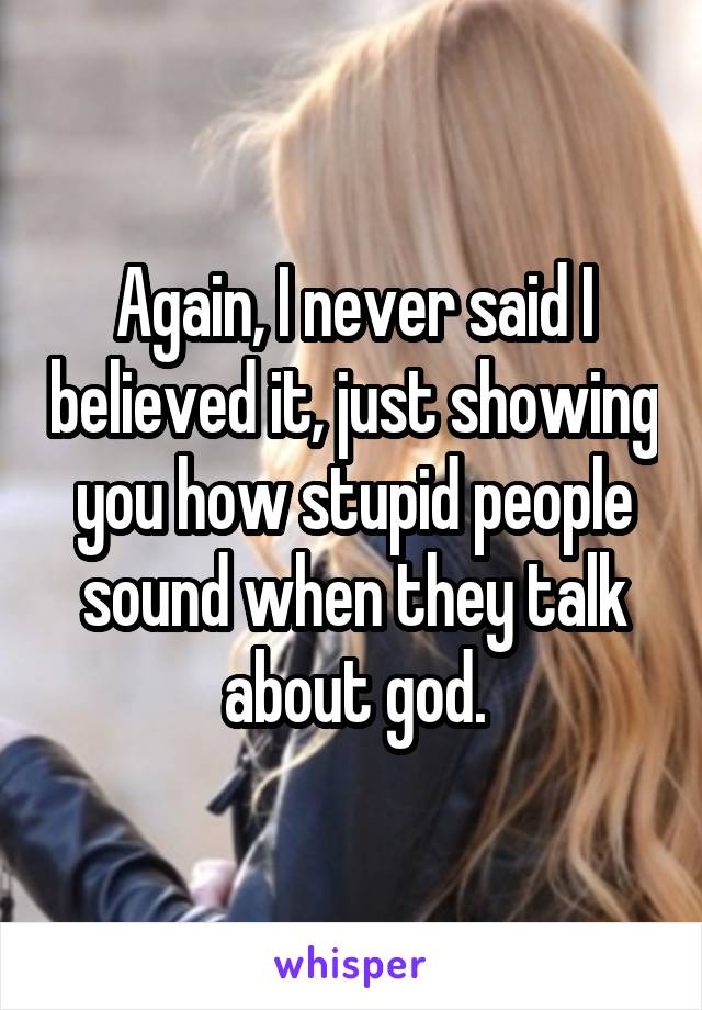 Again, I never said I believed it, just showing you how stupid people sound when they talk about god.