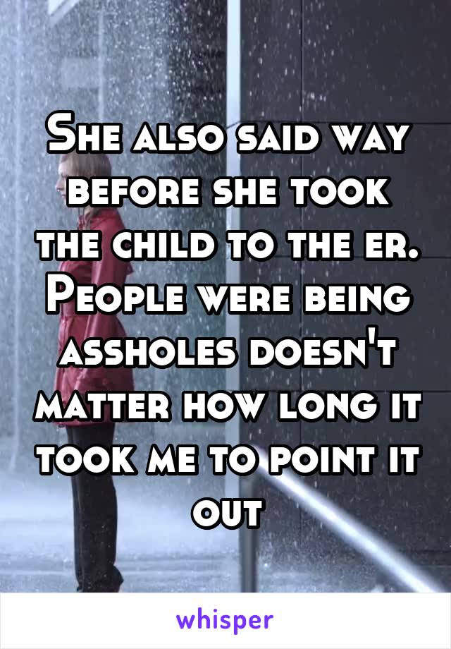 She also said way before she took the child to the er. People were being assholes doesn't matter how long it took me to point it out