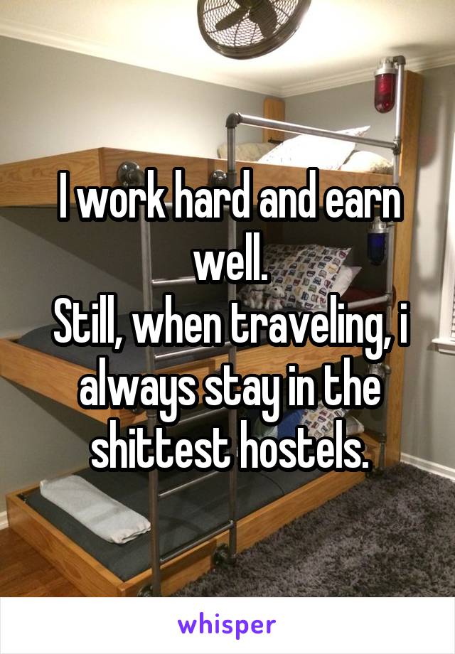 I work hard and earn well.
Still, when traveling, i always stay in the shittest hostels.