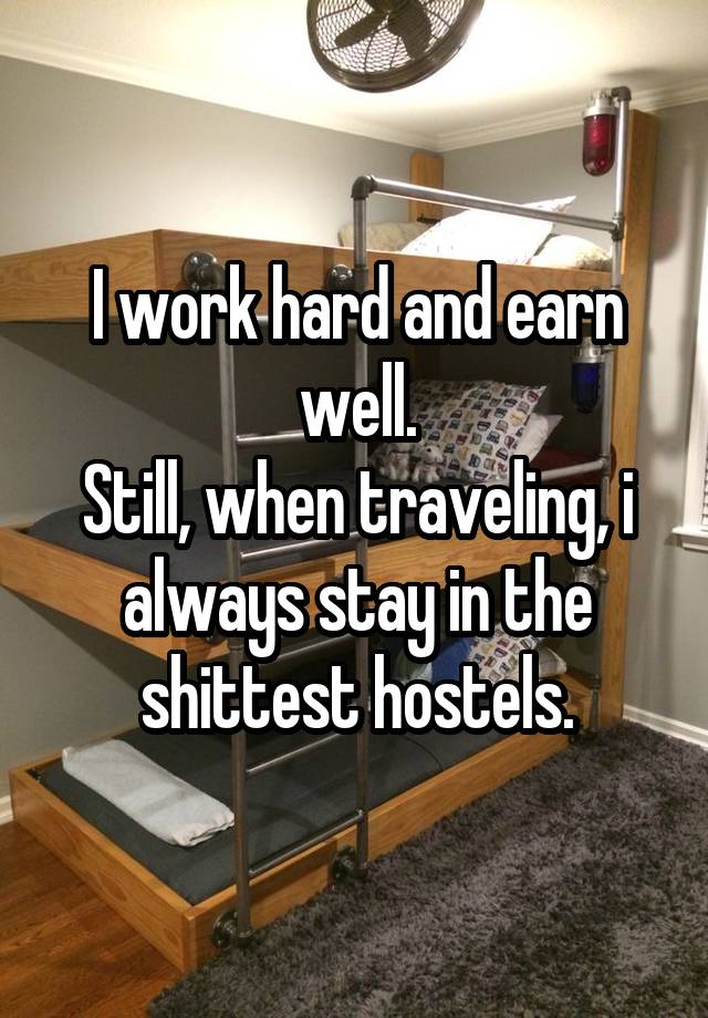 I work hard and earn well.
Still, when traveling, i always stay in the shittest hostels.