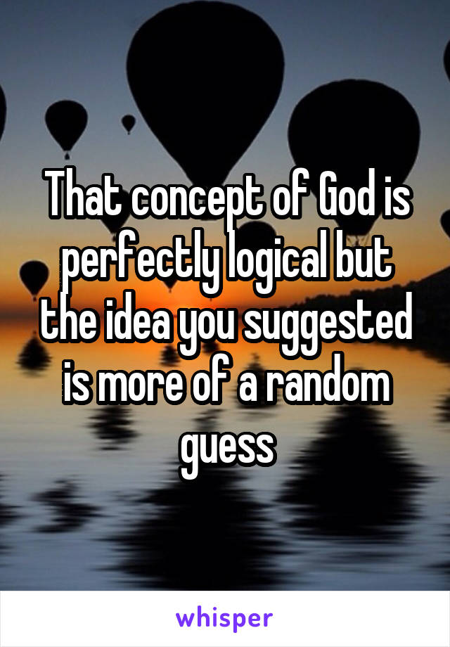 That concept of God is perfectly logical but the idea you suggested is more of a random guess