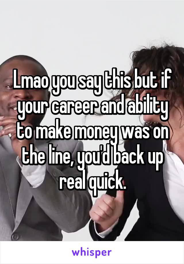 Lmao you say this but if your career and ability to make money was on the line, you'd back up real quick.