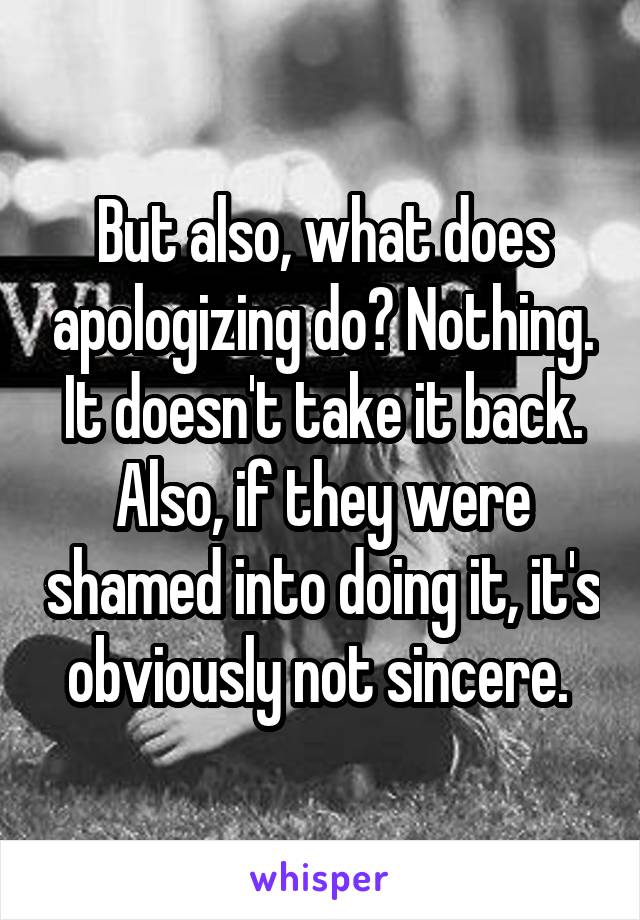 But also, what does apologizing do? Nothing. It doesn't take it back. Also, if they were shamed into doing it, it's obviously not sincere. 
