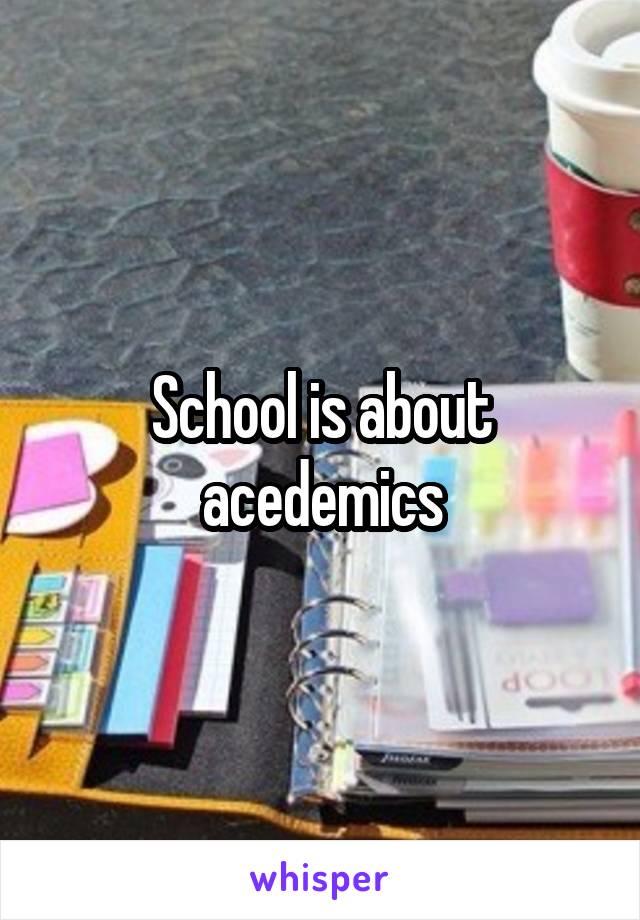 School is about acedemics