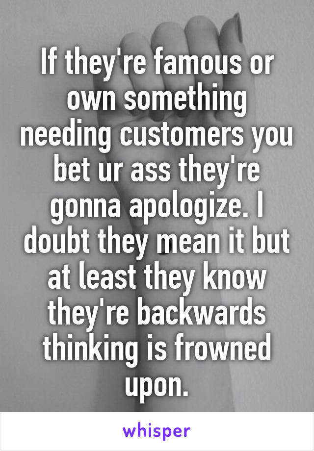 If they're famous or own something needing customers you bet ur ass they're gonna apologize. I doubt they mean it but at least they know they're backwards thinking is frowned upon.