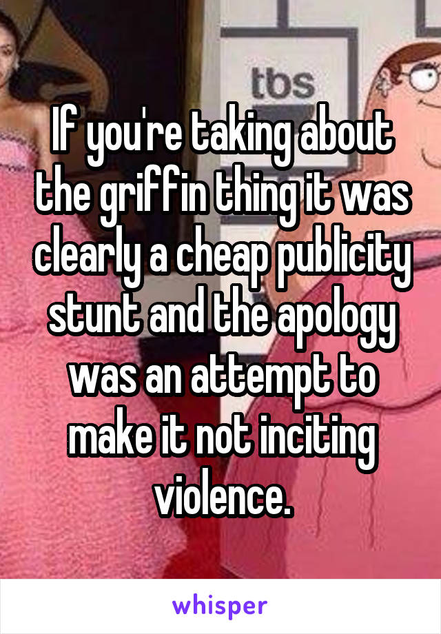 If you're taking about the griffin thing it was clearly a cheap publicity stunt and the apology was an attempt to make it not inciting violence.
