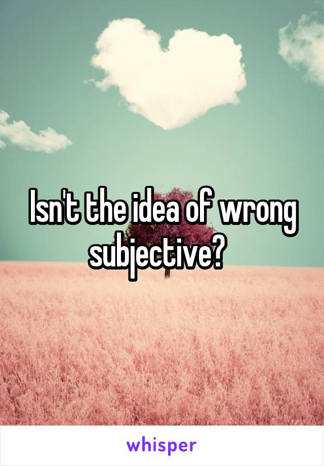 Isn't the idea of wrong subjective?  