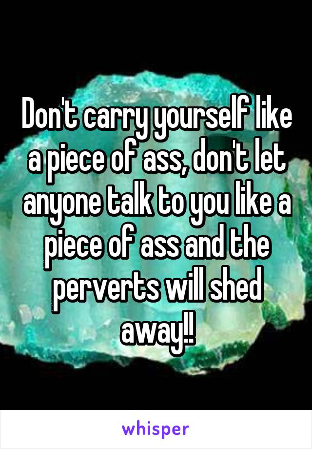 Don't carry yourself like a piece of ass, don't let anyone talk to you like a piece of ass and the perverts will shed away!!