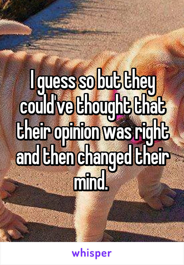 I guess so but they could've thought that their opinion was right and then changed their mind. 