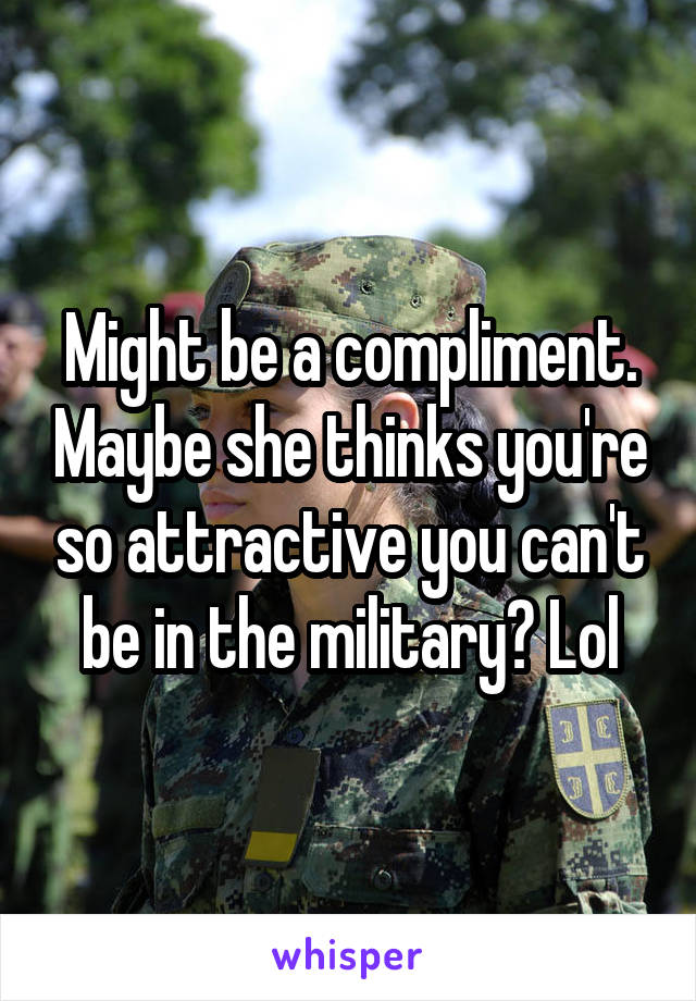 Might be a compliment. Maybe she thinks you're so attractive you can't be in the military? Lol