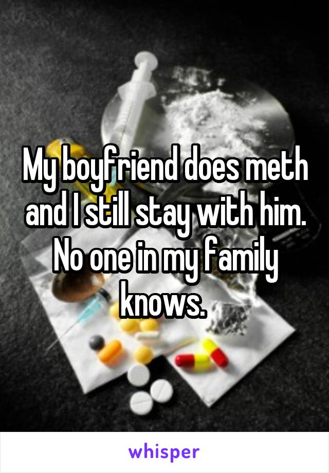 My boyfriend does meth and I still stay with him. No one in my family knows. 