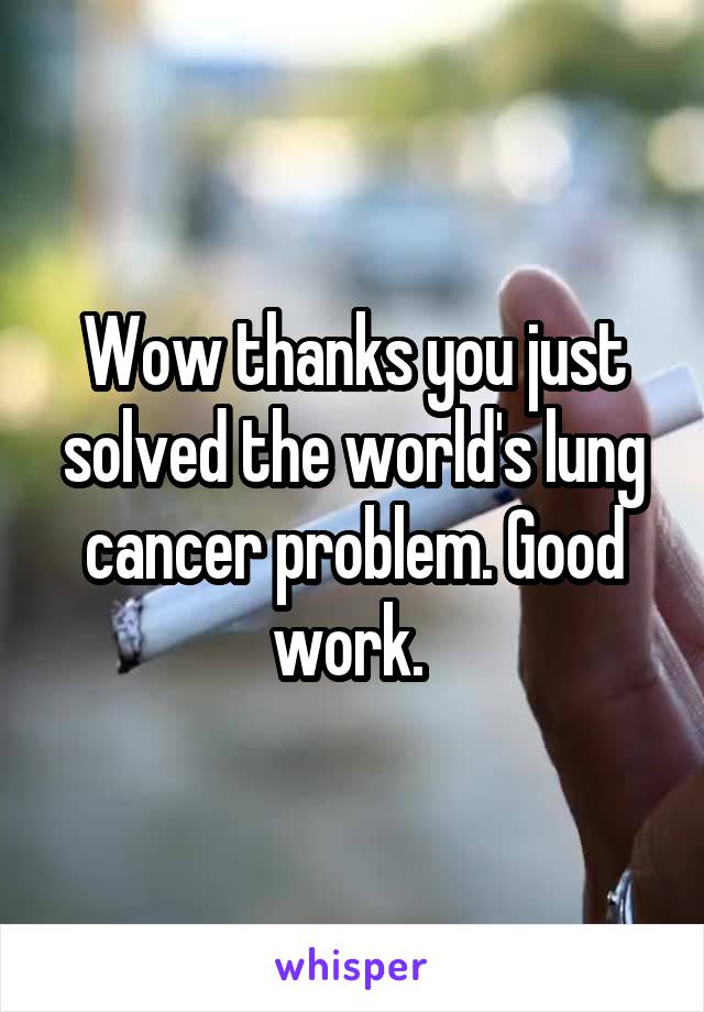 Wow thanks you just solved the world's lung cancer problem. Good work. 