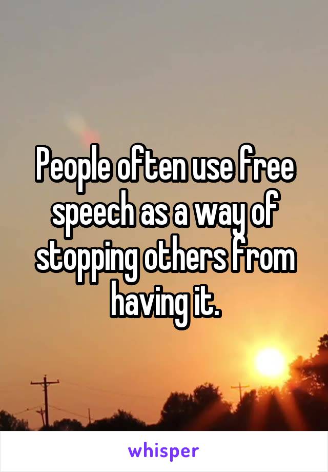 People often use free speech as a way of stopping others from having it.