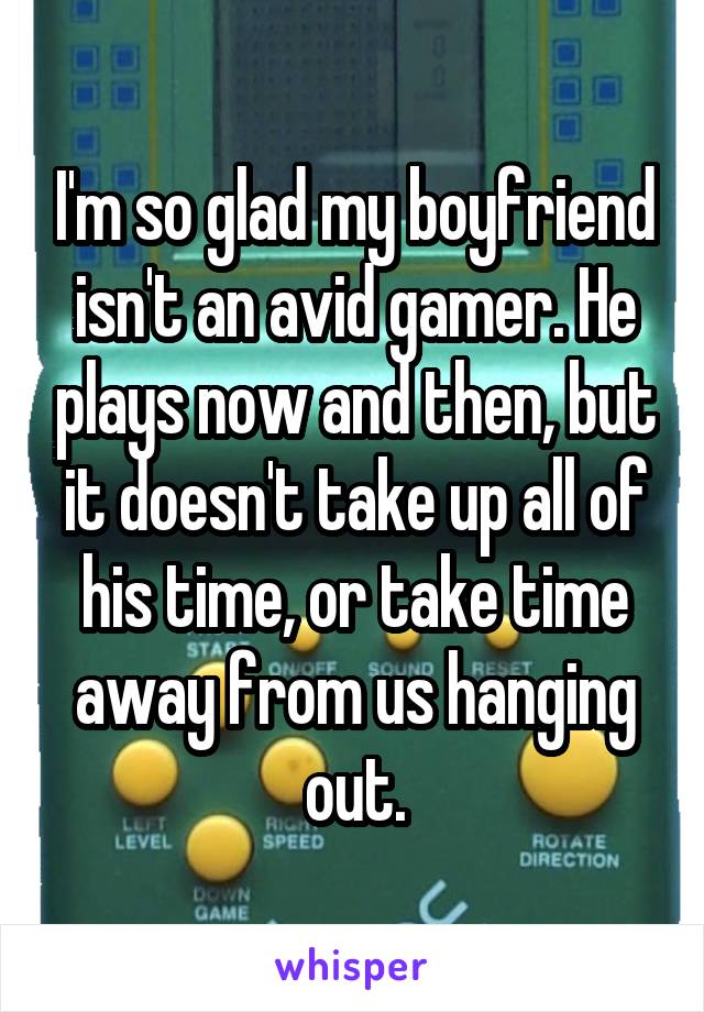 I'm so glad my boyfriend isn't an avid gamer. He plays now and then, but it doesn't take up all of his time, or take time away from us hanging out.