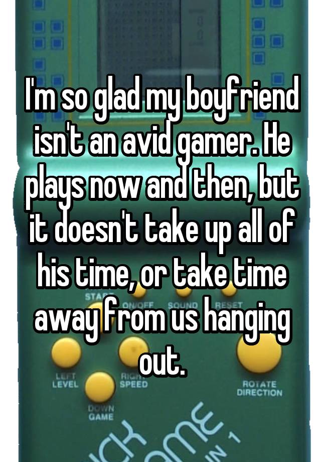 I'm so glad my boyfriend isn't an avid gamer. He plays now and then, but it doesn't take up all of his time, or take time away from us hanging out.