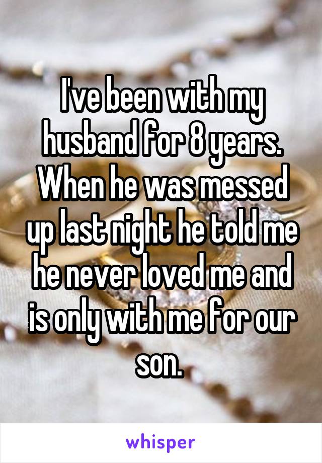 I've been with my husband for 8 years. When he was messed up last night he told me he never loved me and is only with me for our son. 