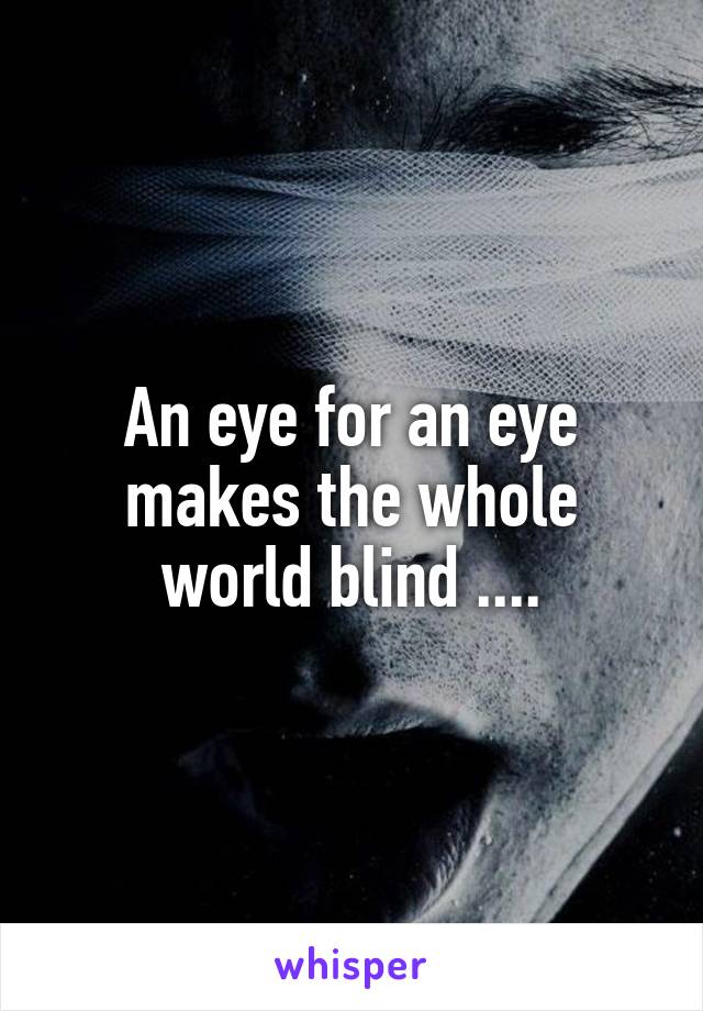 An eye for an eye makes the whole world blind ....