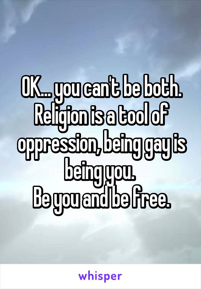 OK... you can't be both. Religion is a tool of oppression, being gay is being you. 
Be you and be free.